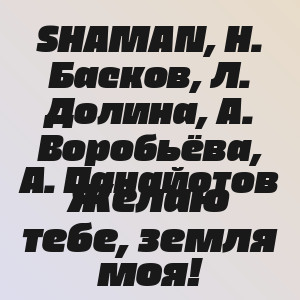 SHAMAN, Н. Басков, Л. Долина, А. Воробьёва, А. Панайотов - Желаю тебе, земля моя!
