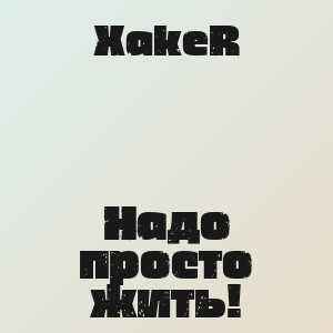 XakeR - Надо просто жить!