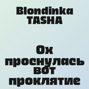 Blondinka TASHA - Ох проснулась вот проклятие