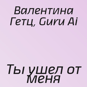 Валентина Гетц, Guru Ai - Ты ушел от меня