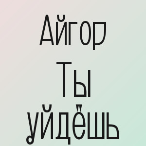Айгор - Ты уйдёшь