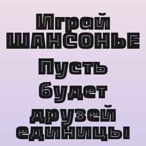 Играй ШАНСОНЬЕ - Пусть будет друзей единицы