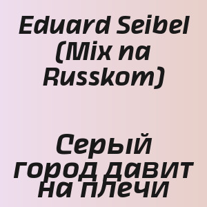 Eduard Seibel (Mix na Russkom) - Серый город давит на плечи