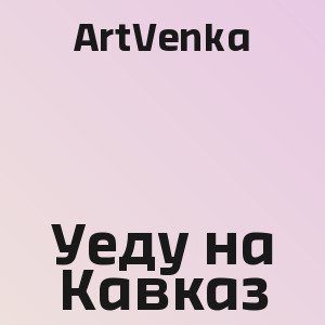 ArtVenka - Уеду на Кавказ