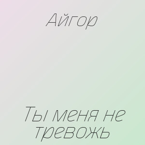 Айгор - Ты меня не тревожь