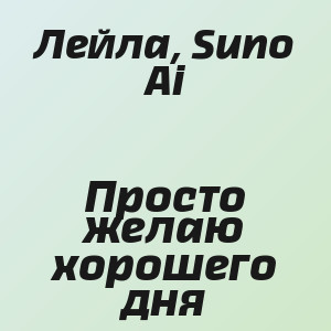 Лейла, Suno Ai - Просто желаю хорошего дня