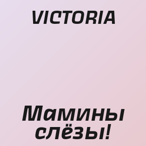 VICTORIA - Мамины слёзы!