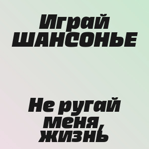 Играй ШАНСОНЬЕ - Не ругай меня, жизнь