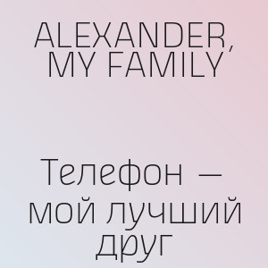 ALEXANDER, MY FAMILY - Телефон — мой лучший друг