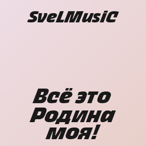 SveLMusiC - Всё это Родина моя!