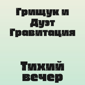 Грищук и Дуэт Гравитация - Тихий вечер