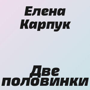 Елена Карпук - Две половинки