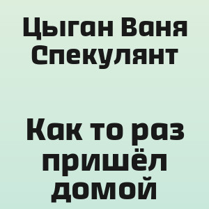 Цыган Ваня Спекулянт - Как то раз пришёл домой