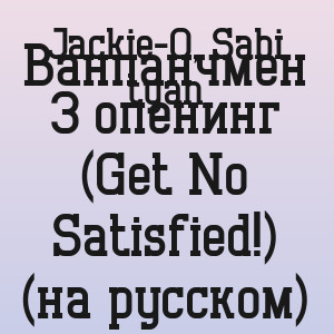 Jackie-O, Sabi tyan - Ванпанчмен 3 опенинг (Get No Satisfied!) (на русском)