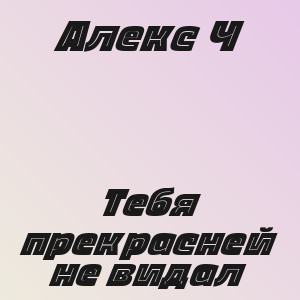 Алекс Ч - Тебя прекрасней не видал