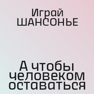 Играй ШАНСОНЬЕ - А чтобы человеком оставаться