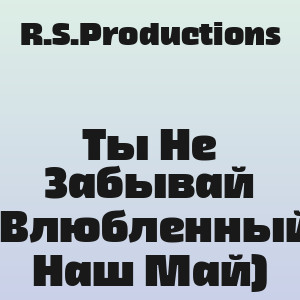 R.S.Productions - Ты Не Забывай (Влюбленный Наш Май)