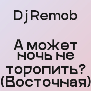 Dj Remob - А может ночь не торопить? (Восточная)