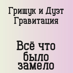 Грищук и Дуэт Гравитация - Всё что было замело