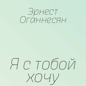 Эрнест Оганнесян - Я с тобой хочу