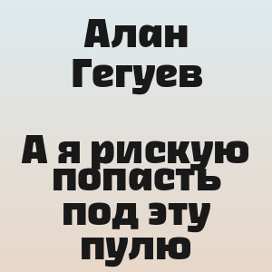 Алан Гегуев - А я рискую попасть под эту пулю