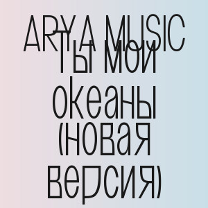 ARYA MUSIC - Ты мои океаны (нoвая версия)