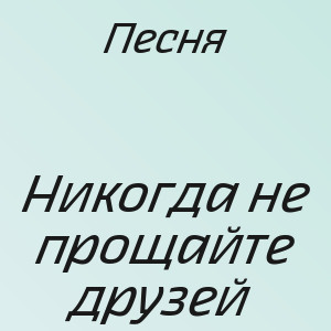 Песня - Никогда не прощайте друзей