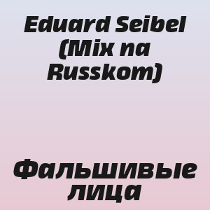 Eduard Seibel (Mix na Russkom) - Фальшивые лица