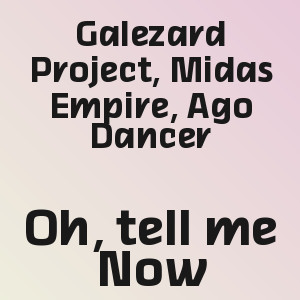 Galezard Project, Midas Empire, Ago Dancer - Oh, tell me Now