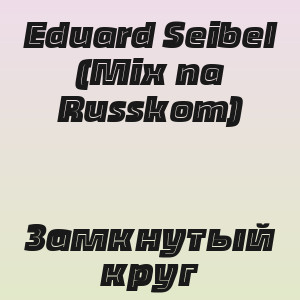 Eduard Seibel (Mix na Russkom) - Замкнутый круг