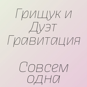 Грищук и Дуэт Гравитация - Совсем одна