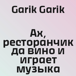 Garik Garik - Ах, ресторанчик да вино и играет музыка