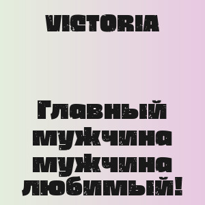 VICTORIA - Главный мужчина мужчина любимый!