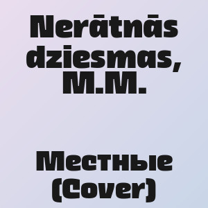 Nerātnās dziesmas, M.M. - Местные (Cover)