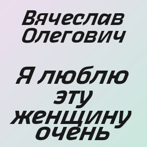 Вячеслав Олегович - Я люблю эту женщину очень