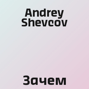 Andrey Shevcov - Зачем