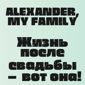 ALEXANDER, MY FAMILY - Жизнь после свадьбы — вот она!