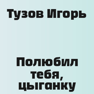 Тузов Игорь - Полюбил тебя, цыганку