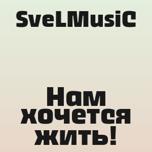 SveLMusiC - Нам хочется жить!