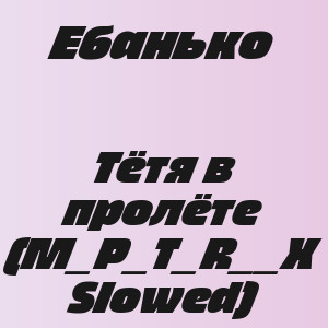 Ебанько - Тётя в пролёте (M_P_T_R__X Slowed)