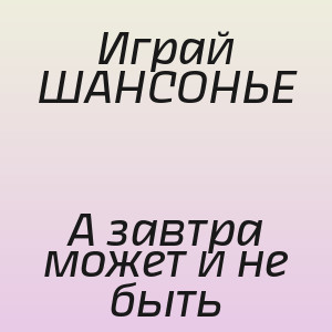 Играй ШАНСОНЬЕ - А завтра может и не быть