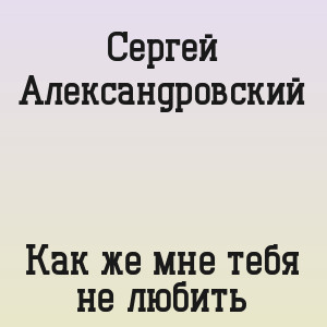 Сергей Александровский - Как же мне тебя не любить