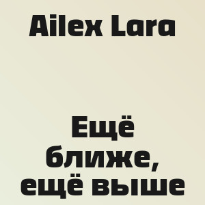 Ailex Lara  - Ещё ближе, ещё выше