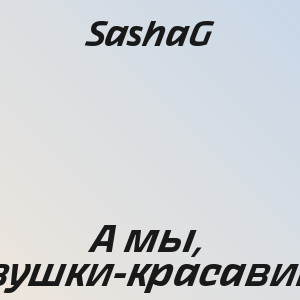 SashaG - А мы, девушки-красавицы