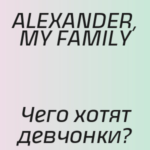ALEXANDER, MY FAMILY - Чего хотят девчонки?
