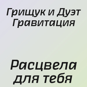 Грищук и Дуэт Гравитация - Расцвела для тебя
