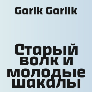 Garik Garlik - Cтарый волк и молодые шакалы
