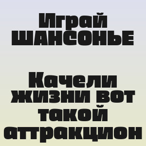 Играй ШАНСОНЬЕ - Качели жизни вот такой аттракцион