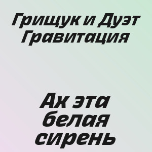 Грищук и Дуэт Гравитация - Ах эта белая сирень