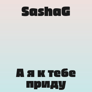 SashaG - А я к тебе приду